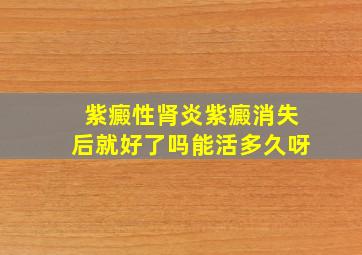 紫癜性肾炎紫癜消失后就好了吗能活多久呀