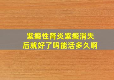 紫癜性肾炎紫癜消失后就好了吗能活多久啊