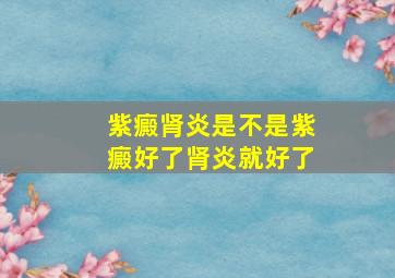 紫癜肾炎是不是紫癜好了肾炎就好了