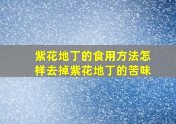 紫花地丁的食用方法怎样去掉紫花地丁的苦味