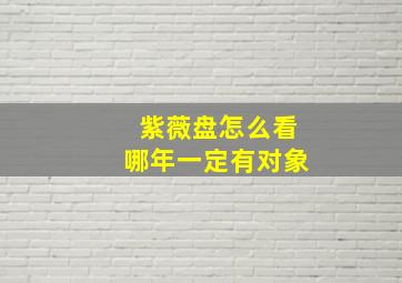 紫薇盘怎么看哪年一定有对象