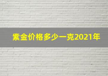 紫金价格多少一克2021年