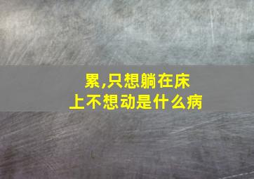 累,只想躺在床上不想动是什么病