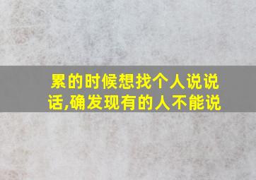 累的时候想找个人说说话,确发现有的人不能说