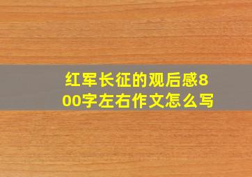 红军长征的观后感800字左右作文怎么写