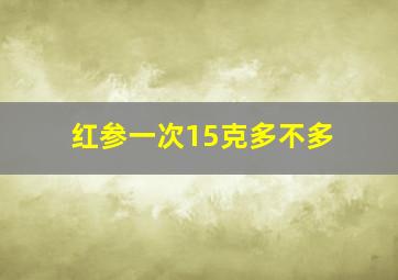 红参一次15克多不多