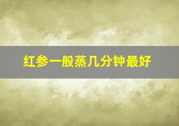 红参一般蒸几分钟最好