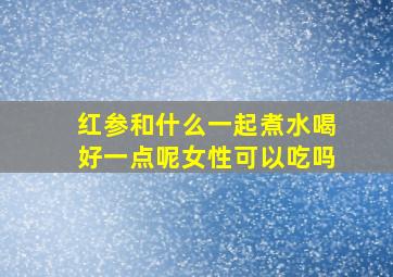 红参和什么一起煮水喝好一点呢女性可以吃吗