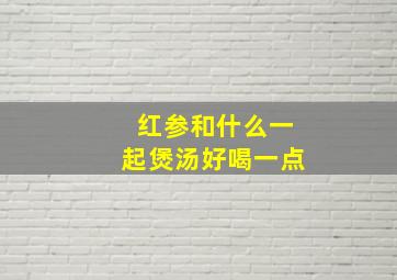 红参和什么一起煲汤好喝一点