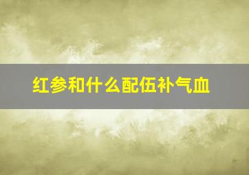 红参和什么配伍补气血