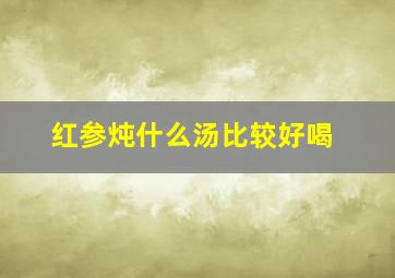 红参炖什么汤比较好喝