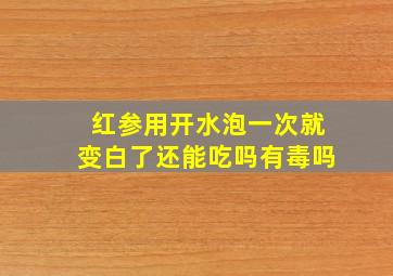 红参用开水泡一次就变白了还能吃吗有毒吗