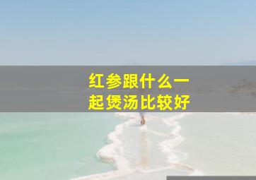 红参跟什么一起煲汤比较好