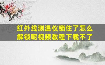 红外线测温仪锁住了怎么解锁呢视频教程下载不了