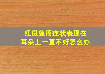 红斑狼疮症状表现在耳朵上一直不好怎么办