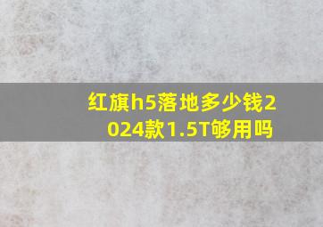 红旗h5落地多少钱2024款1.5T够用吗