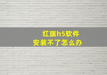 红旗h5软件安装不了怎么办