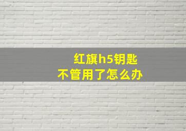 红旗h5钥匙不管用了怎么办