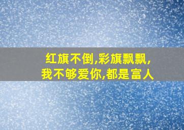 红旗不倒,彩旗飘飘,我不够爱你,都是富人