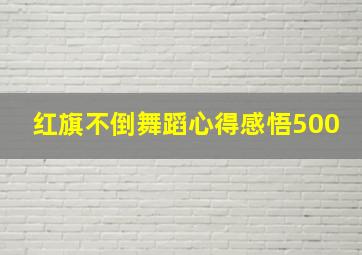 红旗不倒舞蹈心得感悟500