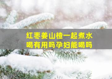 红枣姜山楂一起煮水喝有用吗孕妇能喝吗