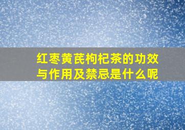 红枣黄芪枸杞茶的功效与作用及禁忌是什么呢