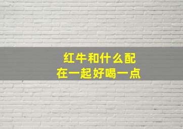 红牛和什么配在一起好喝一点