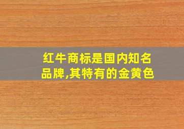 红牛商标是国内知名品牌,其特有的金黄色