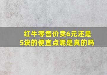 红牛零售价卖6元还是5块的便宜点呢是真的吗