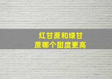 红甘蔗和绿甘蔗哪个甜度更高