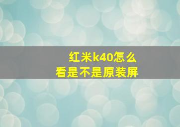 红米k40怎么看是不是原装屏