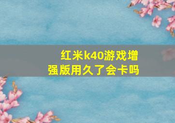 红米k40游戏增强版用久了会卡吗