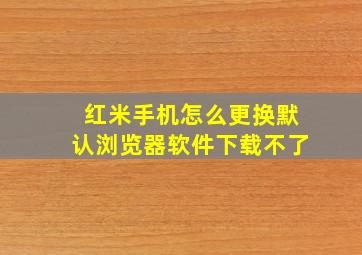 红米手机怎么更换默认浏览器软件下载不了