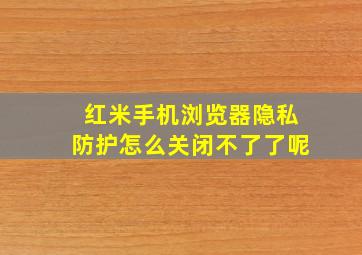 红米手机浏览器隐私防护怎么关闭不了了呢