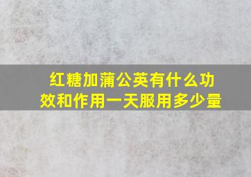 红糖加蒲公英有什么功效和作用一天服用多少量