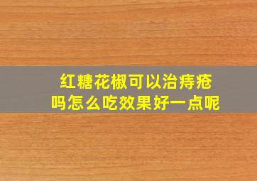 红糖花椒可以治痔疮吗怎么吃效果好一点呢