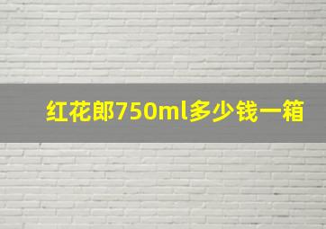 红花郎750ml多少钱一箱