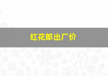 红花郎出厂价