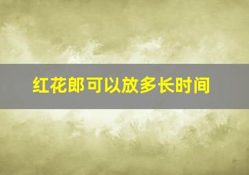 红花郎可以放多长时间