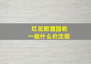 红花郎酒回收一般什么价沈阳