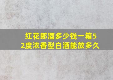 红花郎酒多少钱一箱52度浓香型白酒能放多久