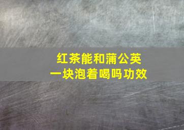 红茶能和蒲公英一块泡着喝吗功效