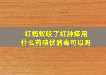 红蚂蚁咬了红肿痒用什么药碘伏消毒可以吗