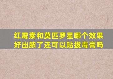 红霉素和莫匹罗星哪个效果好出脓了还可以贴拔毒膏吗