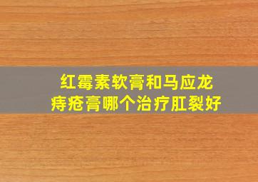 红霉素软膏和马应龙痔疮膏哪个治疗肛裂好