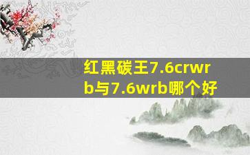 红黑碳王7.6crwrb与7.6wrb哪个好