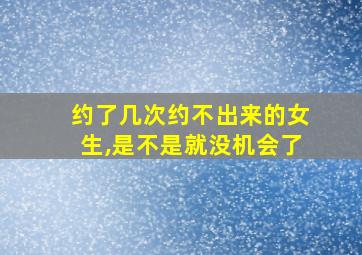 约了几次约不出来的女生,是不是就没机会了