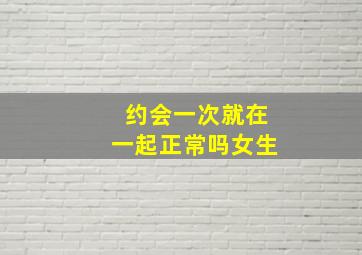 约会一次就在一起正常吗女生