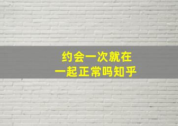 约会一次就在一起正常吗知乎