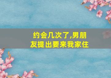 约会几次了,男朋友提出要来我家住